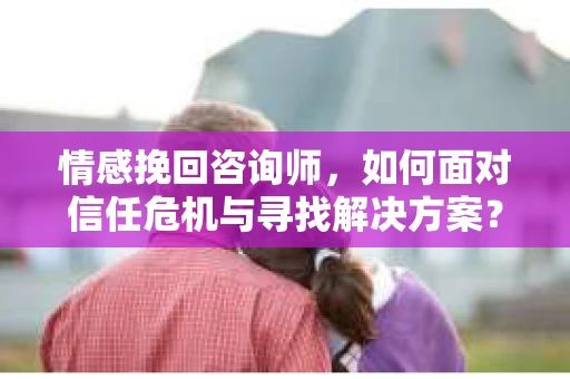 情感挽回咨询师，如何面对信任危机与寻找解决方案？
