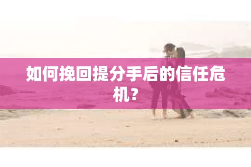 如何挽回提分手后的信任危机？