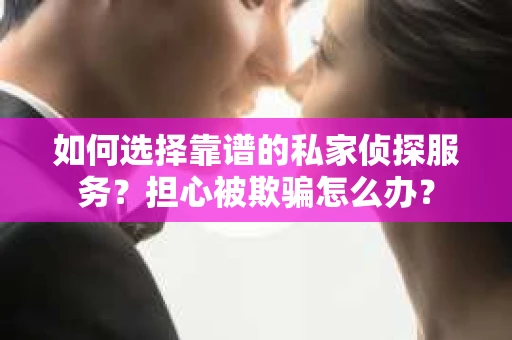 如何选择靠谱的私家侦探服务？担心被欺骗怎么办？