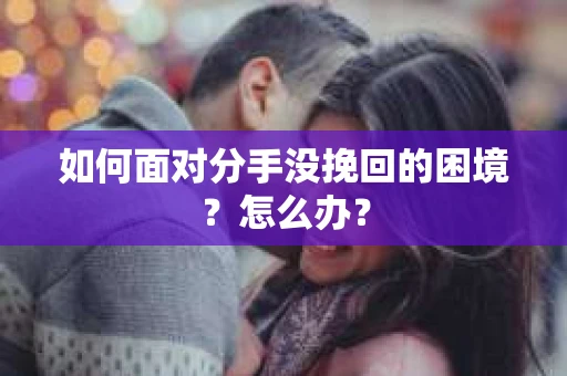 如何面对分手没挽回的困境？怎么办？