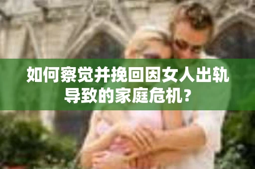 如何察觉并挽回因女人出轨导致的家庭危机？