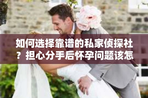 如何选择靠谱的私家侦探社？担心分手后怀孕问题该怎么办？