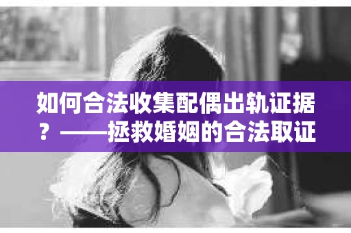 如何合法收集配偶出轨证据？——拯救婚姻的合法取证记