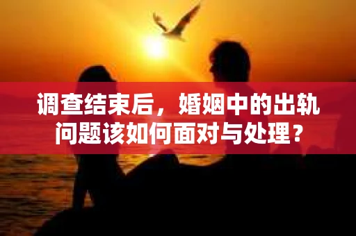 调查结束后，婚姻中的出轨问题该如何面对与处理？