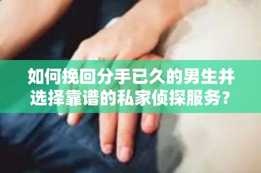 如何挽回分手已久的男生并选择靠谱的私家侦探服务？