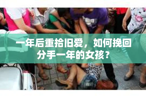 一年后重拾旧爱,如何挽回分手一年的女孩? 一年后重拾旧爱,如何挽回分手一年的女孩?