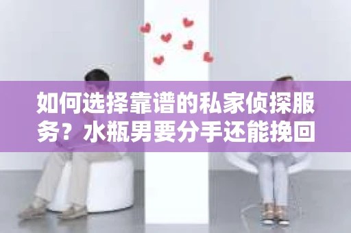如何选择靠谱的私家侦探服务？水瓶男要分手还能挽回吗？