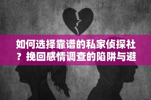 如何选择靠谱的私家侦探社？挽回感情调查的陷阱与避坑指南