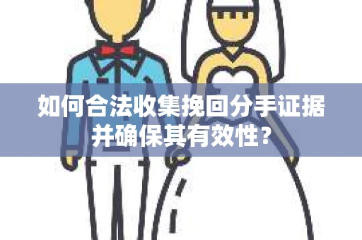 如何合法收集挽回分手证据并确保其有效性？