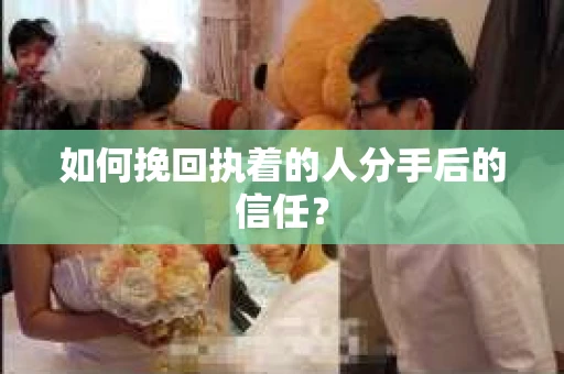 如何挽回执着的人分手后的信任？