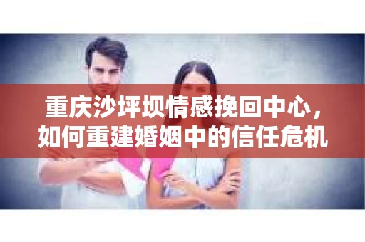 重庆沙坪坝情感挽回中心，如何重建婚姻中的信任危机？