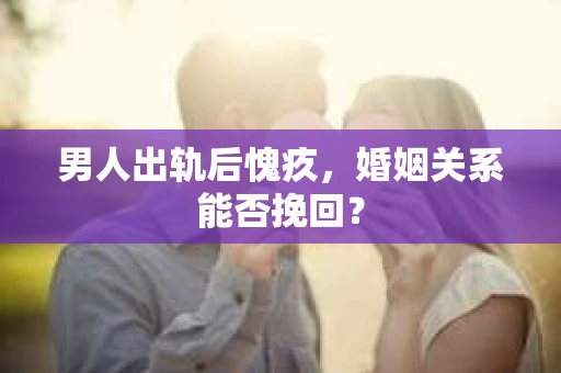男人出轨后愧疚，婚姻关系能否挽回？