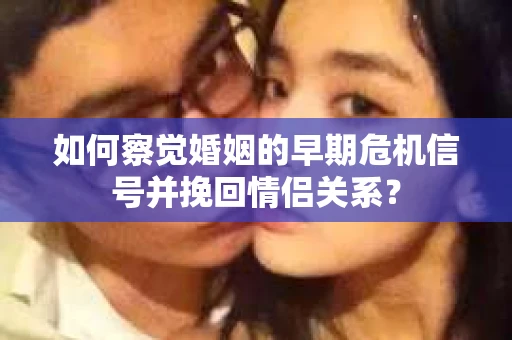 如何察觉婚姻的早期危机信号并挽回情侣关系？