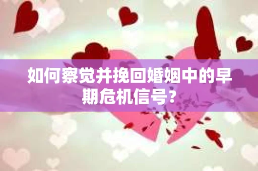 如何察觉并挽回婚姻中的早期危机信号？