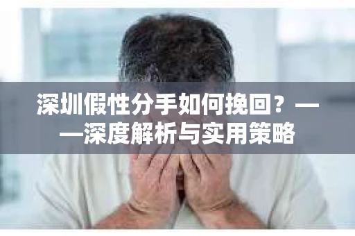 深圳假性分手如何挽回？——深度解析与实用策略