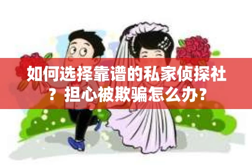 如何选择靠谱的私家侦探社？担心被欺骗怎么办？