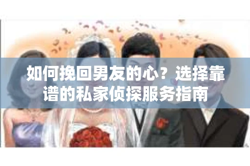 如何挽回男友的心？选择靠谱的私家侦探服务指南