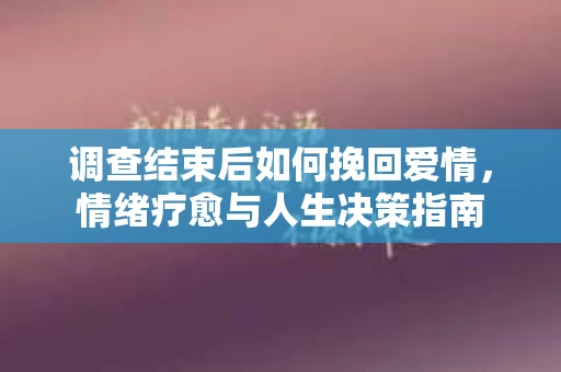 调查结束后如何挽回爱情，情绪疗愈与人生决策指南