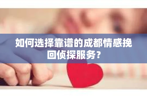 如何选择靠谱的成都情感挽回侦探服务？