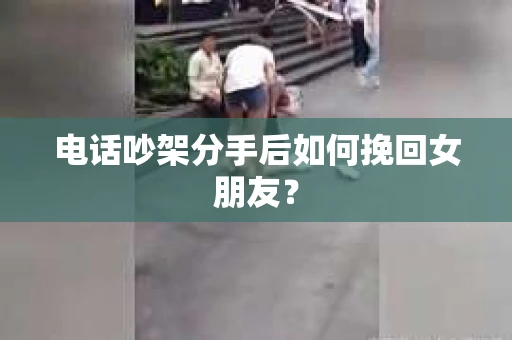 电话吵架分手后如何挽回女朋友？