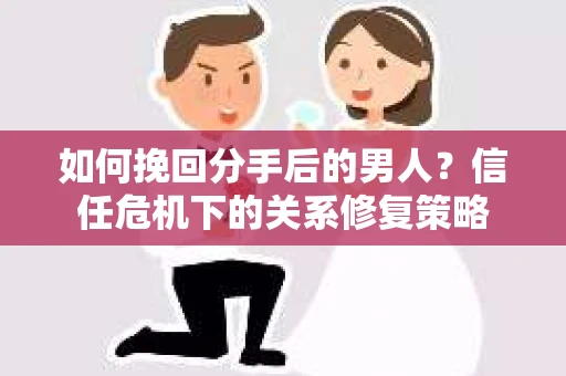 如何挽回分手后的男人?信任危机下的关系修复策略 如何挽回分手后的男人?信任危机下的关系修复策略