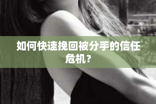 如何快速挽回被分手的信任危机？