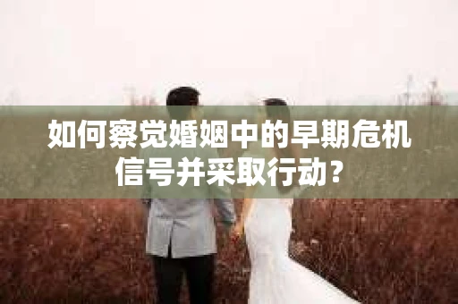如何察觉婚姻中的早期危机信号并采取行动？