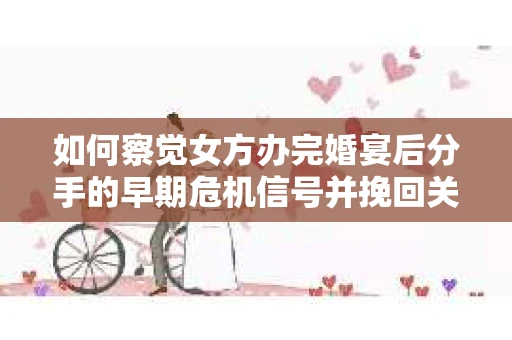 如何察觉女方办完婚宴后分手的早期危机信号并挽回关系? 如何察觉女方办完婚宴后分手的早期危机信号并挽回关系?