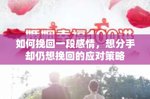 如何挽回一段感情，想分手却仍想挽回的应对策略