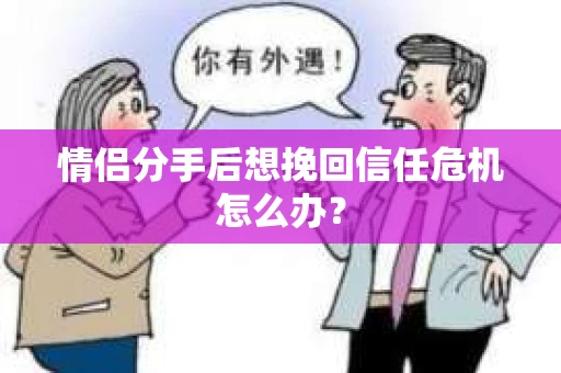 情侣分手后想挽回信任危机怎么办？