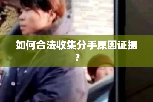如何合法收集分手原因证据？