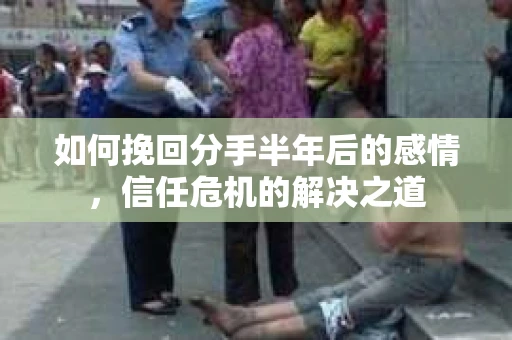 如何挽回分手半年后的感情，信任危机的解决之道