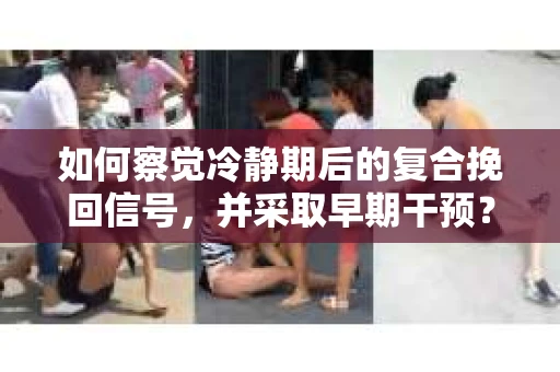 如何察觉冷静期后的复合挽回信号，并采取早期干预？