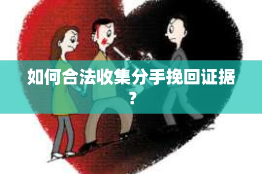 如何合法收集分手挽回证据? 如何合法收集分手挽回证据?