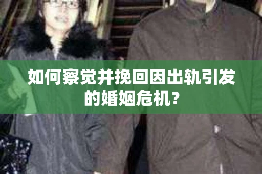 如何察觉并挽回因出轨引发的婚姻危机? 如何察觉并挽回因出轨引发的婚姻危机?