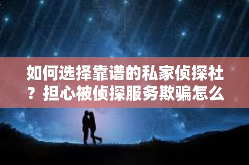 如何选择靠谱的私家侦探社？担心被侦探服务欺骗怎么办？