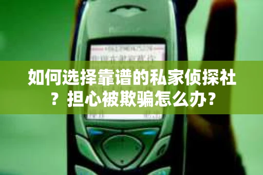 如何选择靠谱的私家侦探社?担心被欺骗怎么办? 如何选择靠谱的私家侦探社?担心被欺骗怎么办?