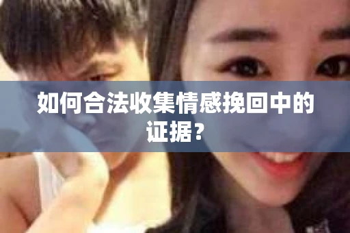 如何合法收集情感挽回中的证据？