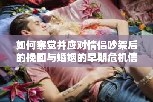 如何察觉并应对情侣吵架后的挽回与婚姻的早期危机信号？