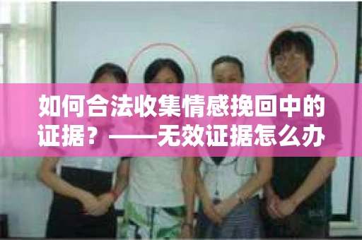 如何合法收集情感挽回中的证据？——无效证据怎么办？
