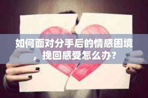 如何面对分手后的情感困境，挽回感受怎么办？