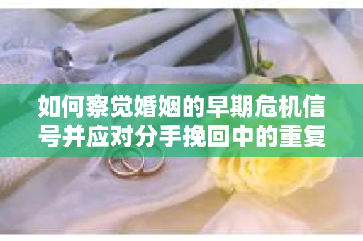 如何察觉婚姻的早期危机信号并应对分手挽回中的重复错误？