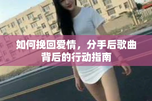 如何挽回爱情，分手后歌曲背后的行动指南