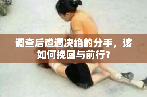 调查后遭遇决绝的分手，该如何挽回与前行？