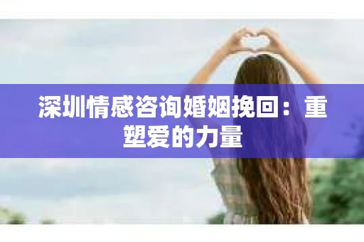 深圳情感咨询婚姻挽回：重塑爱的力量