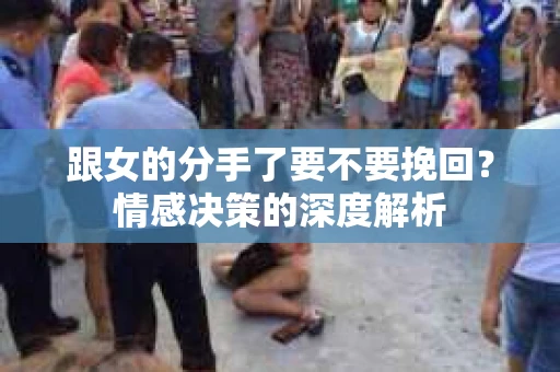 跟女的分手了要不要挽回？情感决策的深度解析