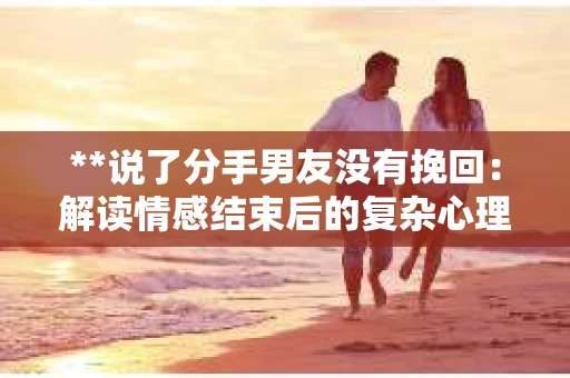 **说了分手男友没有挽回：解读情感结束后的复杂心理与现实**