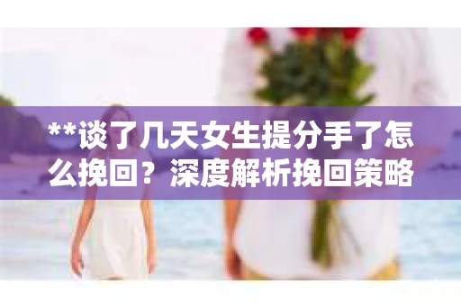 **谈了几天女生提分手了怎么挽回？深度解析挽回策略**