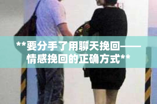 **要分手了用聊天挽回——情感挽回的正确方式**