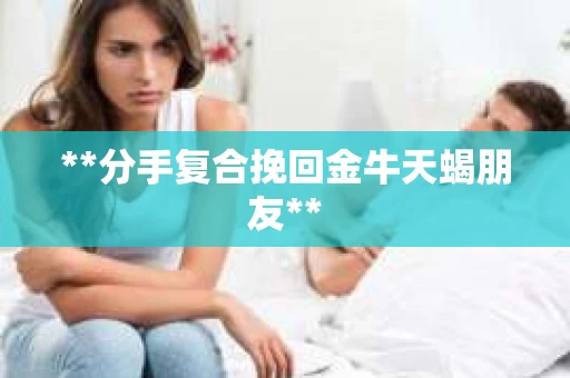 **分手复合挽回金牛天蝎朋友**